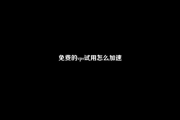 免费的vps试用怎么加速