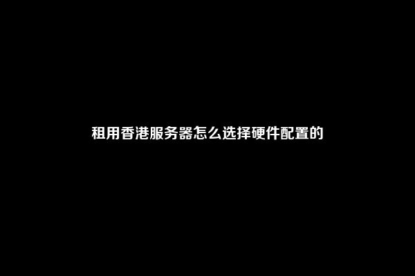 租用香港服务器怎么选择硬件配置的