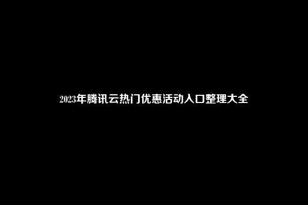 2023年腾讯云热门优惠活动入口整理大全