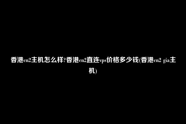 香港cn2主机怎么样?香港cn2直连vps价格多少钱(香港cn2 gia主机)