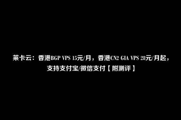 莱卡云：香港BGP VPS 15元/月，香港CN2 GIA VPS 28元/月起，支持支付宝/微信支付【附测评】