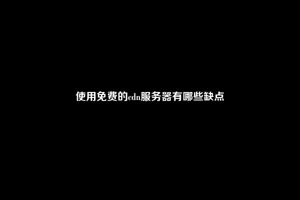 使用免费的cdn服务器有哪些缺点
