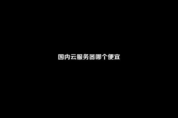 国内云服务器哪个便宜