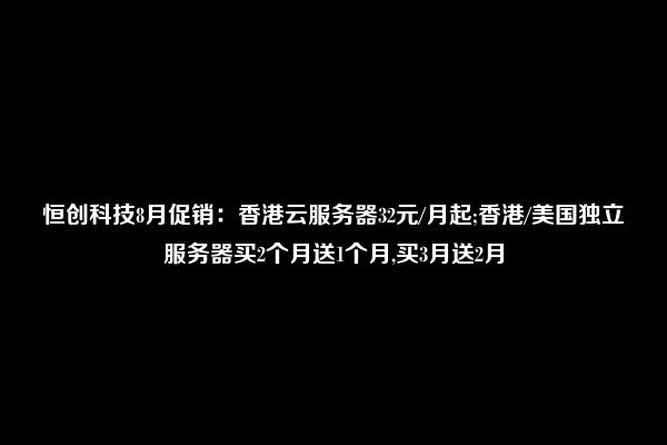 恒创科技8月促销：香港云服务器32元/月起;香港/美国独立服务器买2个月送1个月,买3月送2月