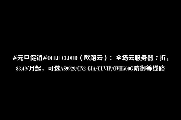 #元旦促销#OULU CLOUD（欧路云）：全场云服务器 7 折，$3.49/月起，可选AS9929/CN2 GIA/CUVIP/OVH500G防御等线路