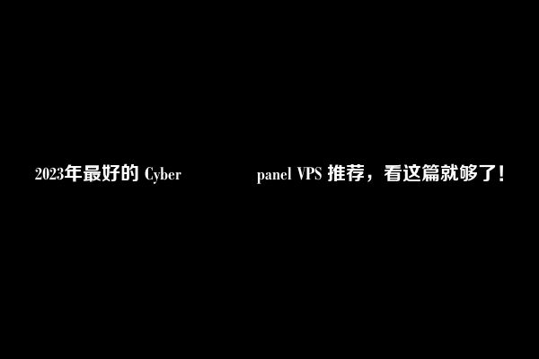 2023年最好的 Cyber​​​​panel VPS 推荐，看这篇就够了！