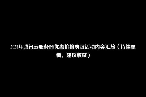 2023年腾讯云服务器优惠价格表及活动内容汇总（持续更新，建议收藏）