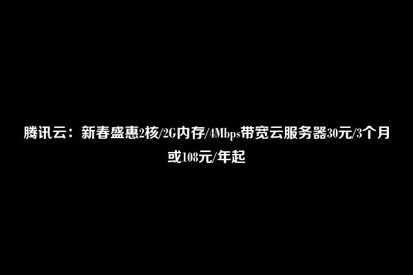 腾讯云：新春盛惠2核/2G内存/4Mbps带宽云服务器30元/3个月或108元/年起