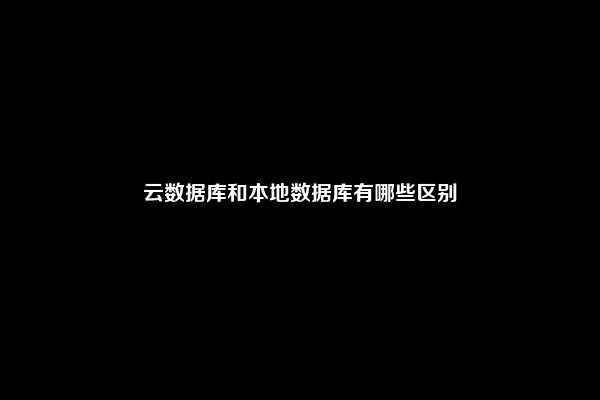 云数据库和本地数据库有哪些区别