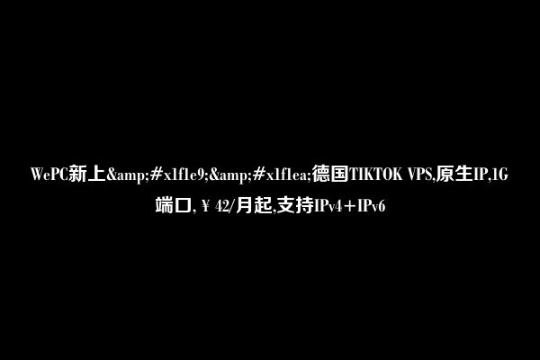 WePC新上&#x1f1e9;&#x1f1ea;德国TIKTOK VPS,原生IP,1G端口,￥42/月起,支持IPv4+IPv6