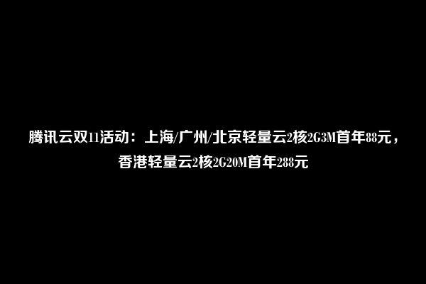 腾讯云双11活动：上海/广州/北京轻量云2核2G3M首年88元，香港轻量云2核2G20M首年288元