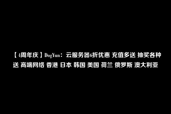 【4周年庆】DogYun：云服务器6折优惠 充值多送 抽奖各种送 高端网络 香港 日本 韩国 美国 荷兰 俄罗斯 澳大利亚