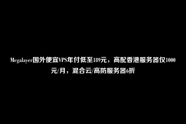 Megalayer国外便宜VPS年付低至189元，高配香港服务器仅1000元/月，混合云/高防服务器6折