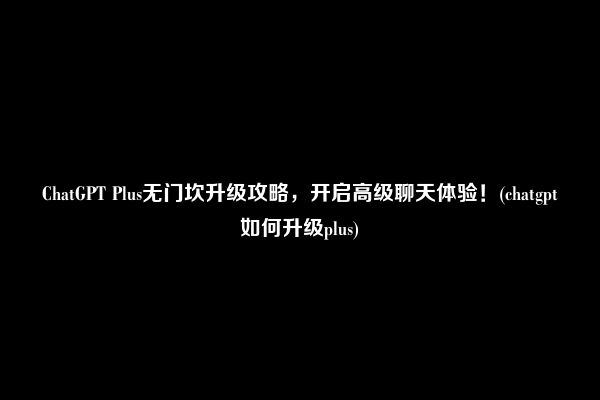 ChatGPT Plus无门坎升级攻略,开启高级聊天体验!(chatgpt如何升级plus)