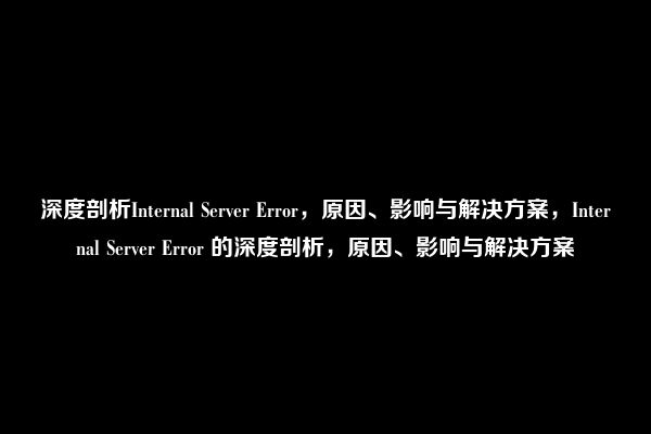 深度剖析Internal Server Error，原因、影响与解决方案，Internal Server Error 的深度剖析，原因、影响与解决方案