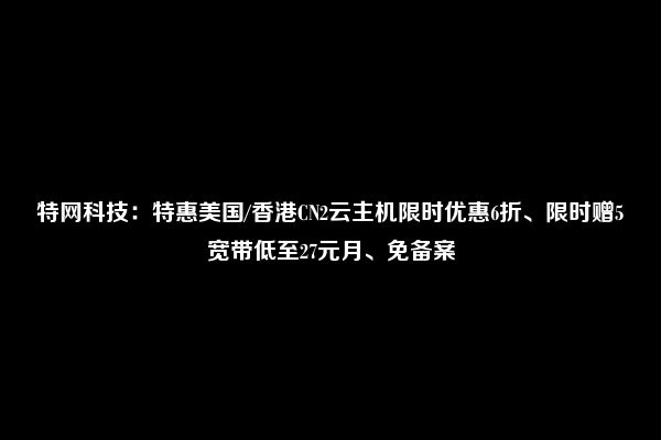 特网科技：特惠美国/香港CN2云主机限时优惠6折、限时赠5宽带低至27元月、免备案