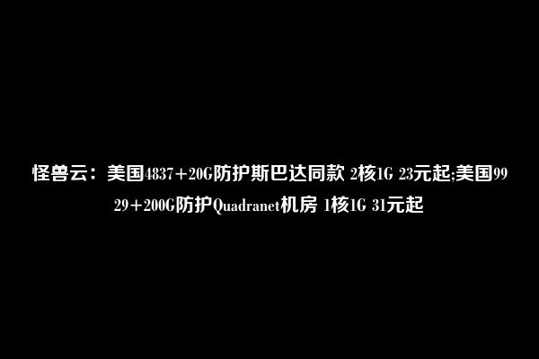 怪兽云：美国4837+20G防护斯巴达同款 2核1G 23元起;美国9929+200G防护Quadranet机房 1核1G 31元起