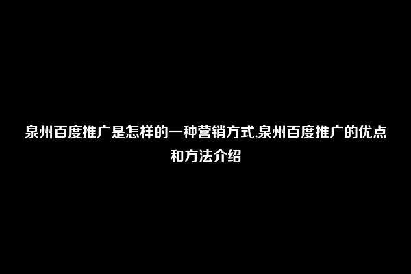 泉州百度推广是怎样的一种营销方式,泉州百度推广的优点和方法介绍