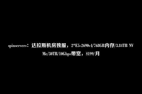 spinservers：达拉斯机房独服，2*E5-2690v4/768GB内存/3.84TB NVMe/30TB/10Gbps带宽，$199/月