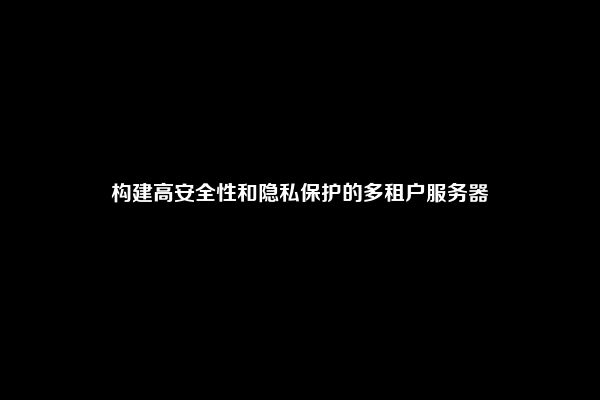 构建高安全性和隐私保护的多租户服务器