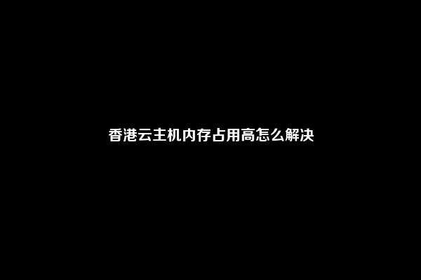 香港云主机内存占用高怎么解决