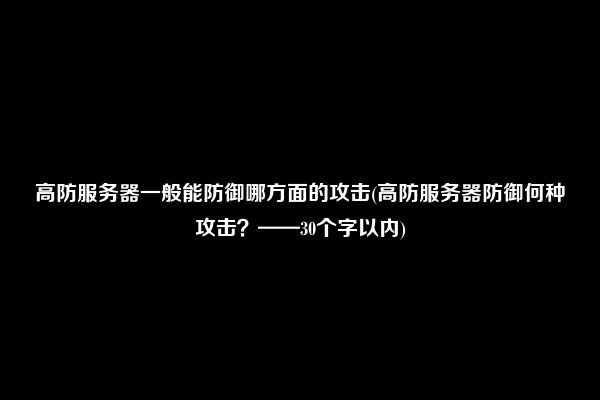 高防服务器一般能防御哪方面的攻击(高防服务器防御何种攻击？——30个字以内)