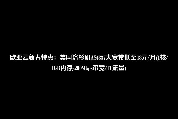 欧亚云新春特惠：美国洛杉矶AS4837大宽带低至18元/月(1核/1GB内存/200Mbps带宽/1T流量)