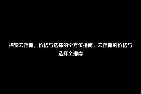 探索云存储，价格与选择的全方位指南，云存储的价格与选择全指南