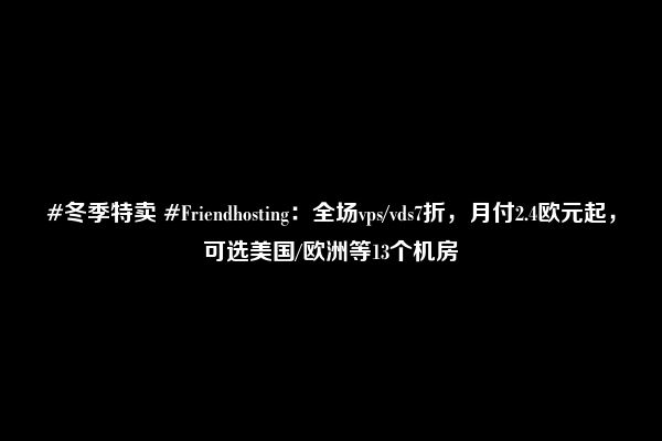 #冬季特卖 #Friendhosting：全场vps/vds7折，月付2.4欧元起，可选美国/欧洲等13个机房