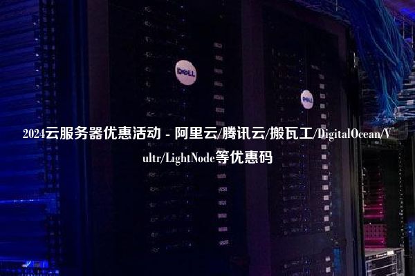 2024云服务器优惠活动 - 阿里云/腾讯云/搬瓦工/DigitalOcean/Vultr/LightNode等优惠码