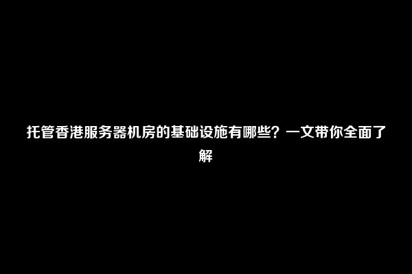 托管香港服务器机房的基础设施有哪些？一文带你全面了解