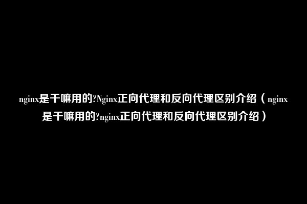 nginx是干嘛用的?Nginx正向代理和反向代理区别介绍（nginx是干嘛用的?nginx正向代理和反向代理区别介绍）