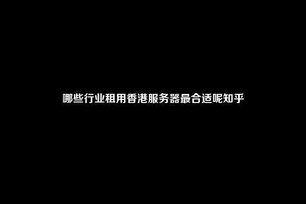 哪些行业租用香港服务器最合适呢知乎