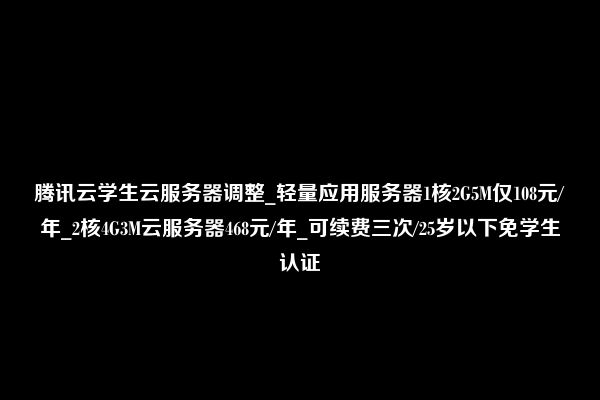 腾讯云学生云服务器调整_轻量应用服务器1核2G5M仅108元/年_2核4G3M云服务器468元/年_可续费三次/25岁以下免学生认证