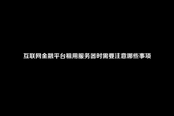 互联网金融平台租用服务器时需要注意哪些事项