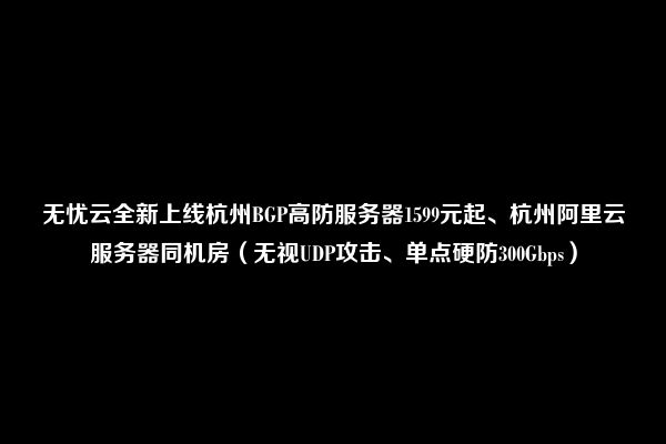 无忧云全新上线杭州BGP高防服务器1599元起、杭州阿里云服务器同机房（无视UDP攻击、单点硬防300Gbps）