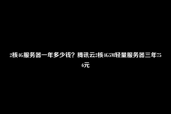 2核4G服务器一年多少钱？腾讯云2核4G5M轻量服务器三年756元