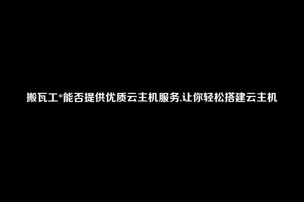 搬瓦工*能否提供优质云主机服务,让你轻松搭建云主机