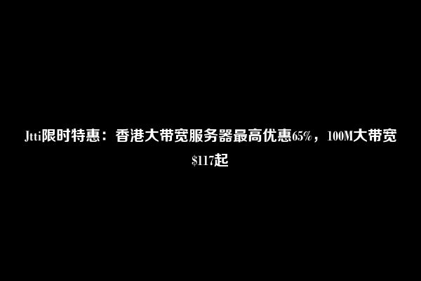 Jtti限时特惠：香港大带宽服务器最高优惠65%，100M大带宽$117起