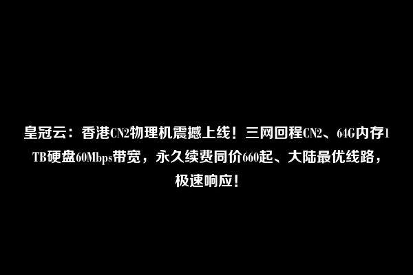 皇冠云：香港CN2物理机震撼上线！三网回程CN2、64G内存1TB硬盘60Mbps带宽，永久续费同价660起、大陆最优线路，极速响应！