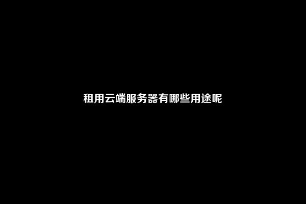 租用云端服务器有哪些用途呢