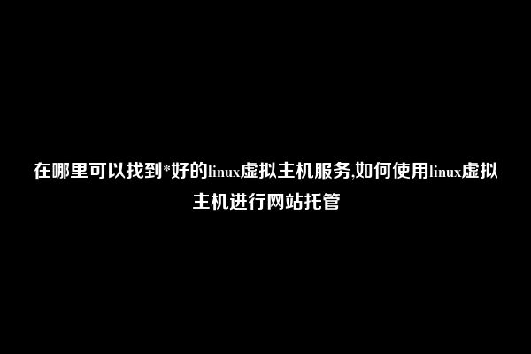 在哪里可以找到*好的linux虚拟主机服务,如何使用linux虚拟主机进行网站托管