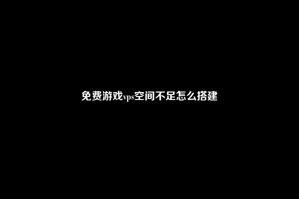 免费游戏vps空间不足怎么搭建