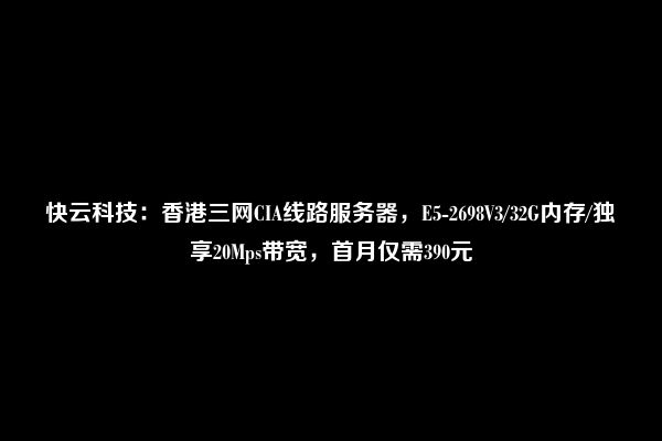 快云科技：香港三网CIA线路服务器，E5-2698V3/32G内存/独享20Mps带宽，首月仅需390元