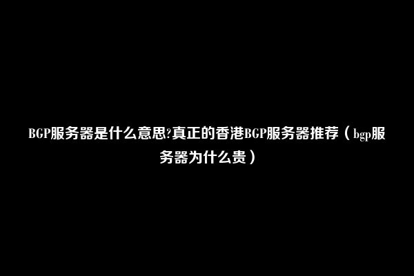 BGP服务器是什么意思?真正的香港BGP服务器推荐（bgp服务器为什么贵）