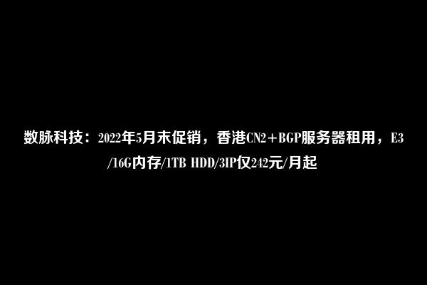 数脉科技：2022年5月末促销，香港CN2+BGP服务器租用，E3/16G内存/1TB HDD/3IP仅242元/月起