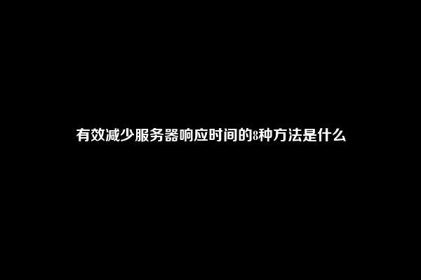 有效减少服务器响应时间的8种方法是什么