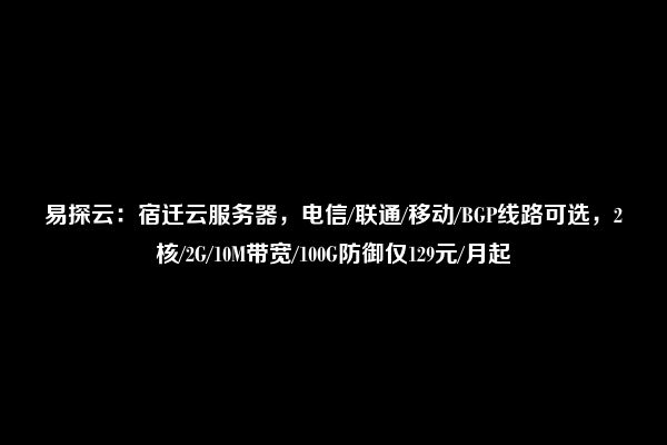 易探云：宿迁云服务器，电信/联通/移动/BGP线路可选，2核/2G/10M带宽/100G防御仅129元/月起