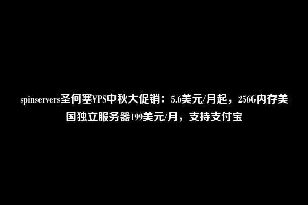 spinservers圣何塞VPS中秋大促销：5.6美元/月起，256G内存美国独立服务器199美元/月，支持支付宝