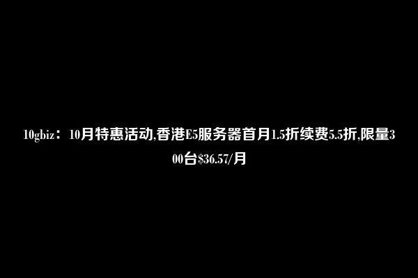 10gbiz：10月特惠活动,香港E5服务器首月1.5折续费5.5折,限量300台$36.57/月